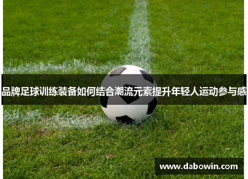 品牌足球训练装备如何结合潮流元素提升年轻人运动参与感